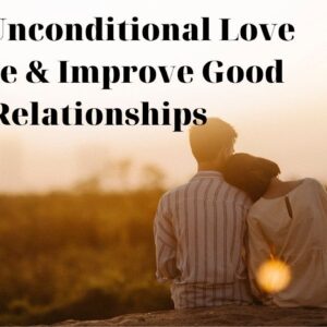 Does Unconditional Love Create & Improve Good Relationships